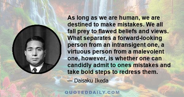 As long as we are human, we are destined to make mistakes. We all fall prey to flawed beliefs and views. What separates a forward-looking person from an intransigent one, a virtuous person from a malevolent one,