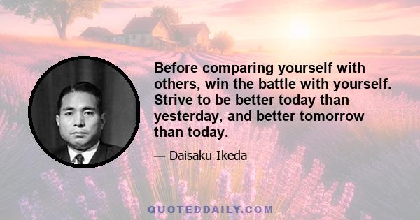 Before comparing yourself with others, win the battle with yourself. Strive to be better today than yesterday, and better tomorrow than today.