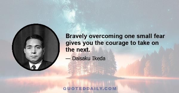 Bravely overcoming one small fear gives you the courage to take on the next.