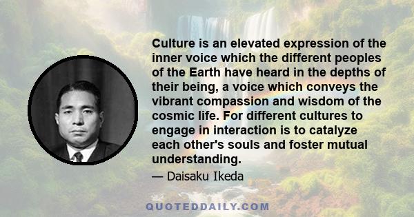 Culture is an elevated expression of the inner voice which the different peoples of the Earth have heard in the depths of their being, a voice which conveys the vibrant compassion and wisdom of the cosmic life. For