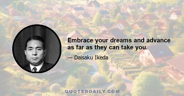 Embrace your dreams and advance as far as they can take you.