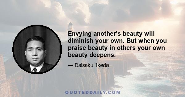 Envying another's beauty will diminish your own. But when you praise beauty in others your own beauty deepens.