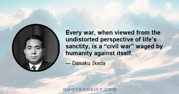 Every war, when viewed from the undistorted perspective of life’s sanctity, is a “civil war” waged by humanity against itself.