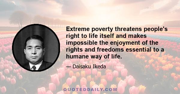 Extreme poverty threatens people's right to life itself and makes impossible the enjoyment of the rights and freedoms essential to a humane way of life.