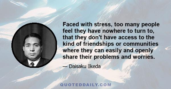 Faced with stress, too many people feel they have nowhere to turn to, that they don't have access to the kind of friendships or communities where they can easily and openly share their problems and worries.