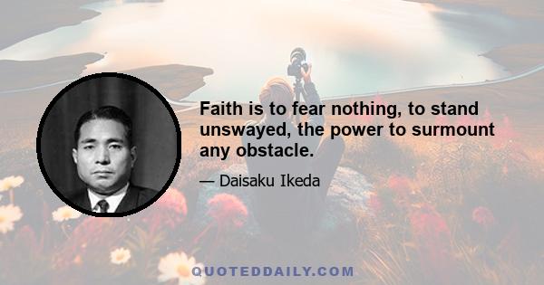 Faith is to fear nothing, to stand unswayed, the power to surmount any obstacle.