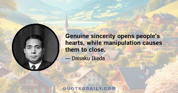 Genuine sincerity opens people's hearts, while manipulation causes them to close.