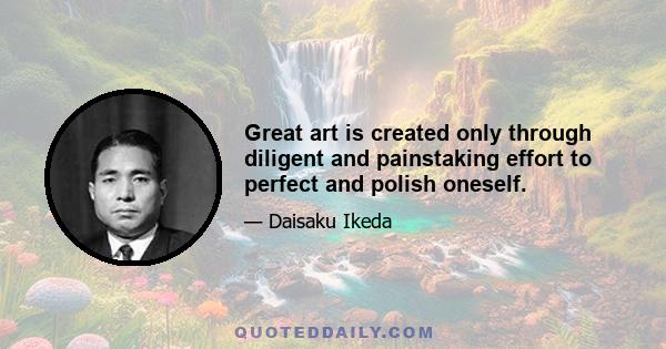 Great art is created only through diligent and painstaking effort to perfect and polish oneself.