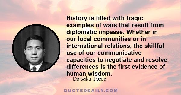 History is filled with tragic examples of wars that result from diplomatic impasse. Whether in our local communities or in international relations, the skillful use of our communicative capacities to negotiate and