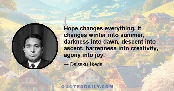 Hope changes everything. It changes winter into summer, darkness into dawn, descent into ascent, barrenness into creativity, agony into joy.