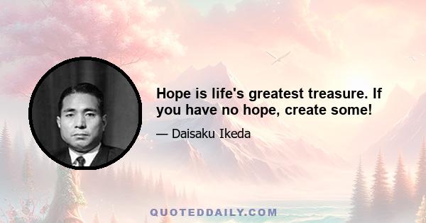 Hope is life's greatest treasure. If you have no hope, create some!