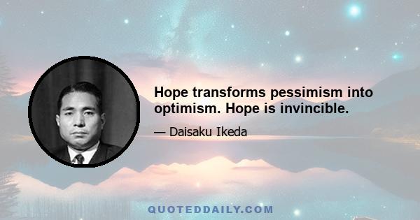 Hope transforms pessimism into optimism. Hope is invincible.