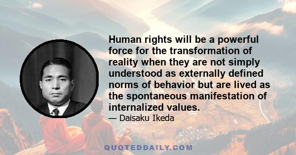 Human rights will be a powerful force for the transformation of reality when they are not simply understood as externally defined norms of behavior but are lived as the spontaneous manifestation of internalized values.