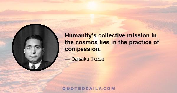 Humanity's collective mission in the cosmos lies in the practice of compassion.