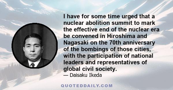 I have for some time urged that a nuclear abolition summit to mark the effective end of the nuclear era be convened in Hiroshima and Nagasaki on the 70th anniversary of the bombings of those cities, with the