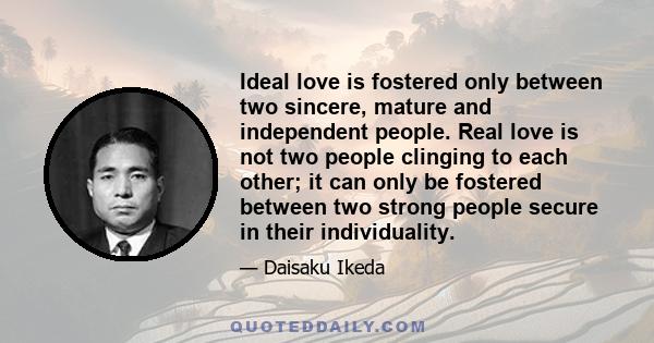 Ideal love is fostered only between two sincere, mature and independent people. Real love is not two people clinging to each other; it can only be fostered between two strong people secure in their individuality.