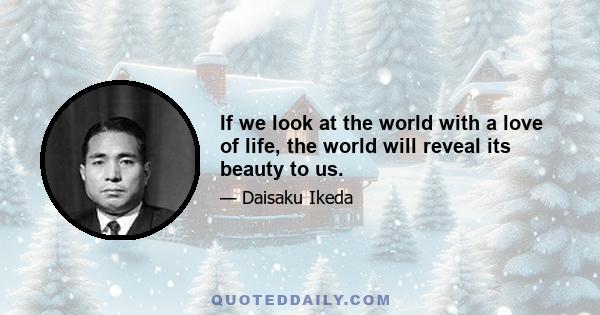 If we look at the world with a love of life, the world will reveal its beauty to us.