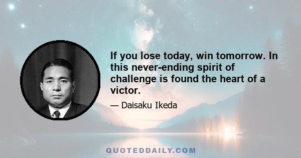 If you lose today, win tomorrow. In this never-ending spirit of challenge is found the heart of a victor.