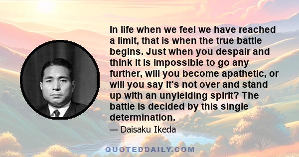 In life when we feel we have reached a limit, that is when the true battle begins. Just when you despair and think it is impossible to go any further, will you become apathetic, or will you say it's not over and stand