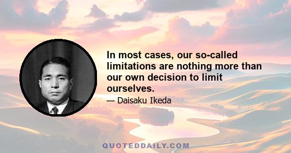 In most cases, our so-called limitations are nothing more than our own decision to limit ourselves.