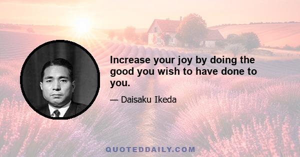 Increase your joy by doing the good you wish to have done to you.