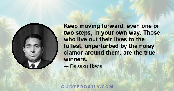 Keep moving forward, even one or two steps, in your own way. Those who live out their lives to the fullest, unperturbed by the noisy clamor around them, are the true winners.