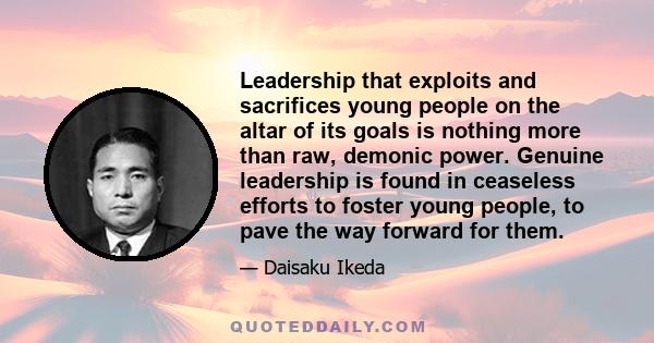 Leadership that exploits and sacrifices young people on the altar of its goals is nothing more than raw, demonic power. Genuine leadership is found in ceaseless efforts to foster young people, to pave the way forward