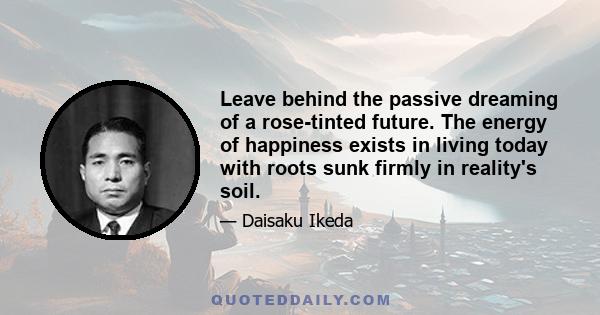 Leave behind the passive dreaming of a rose-tinted future. The energy of happiness exists in living today with roots sunk firmly in reality's soil.