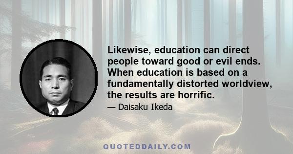 Likewise, education can direct people toward good or evil ends. When education is based on a fundamentally distorted worldview, the results are horrific.