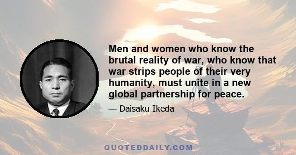 Men and women who know the brutal reality of war, who know that war strips people of their very humanity, must unite in a new global partnership for peace.