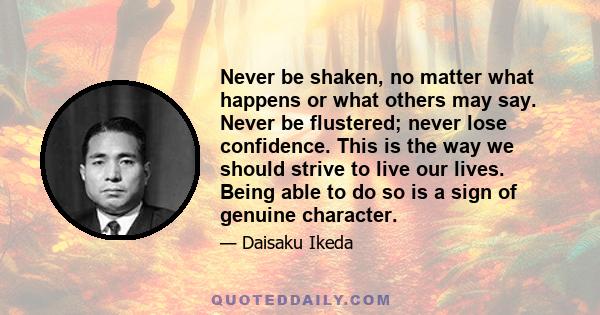 Never be shaken, no matter what happens or what others may say. Never be flustered; never lose confidence. This is the way we should strive to live our lives. Being able to do so is a sign of genuine character.