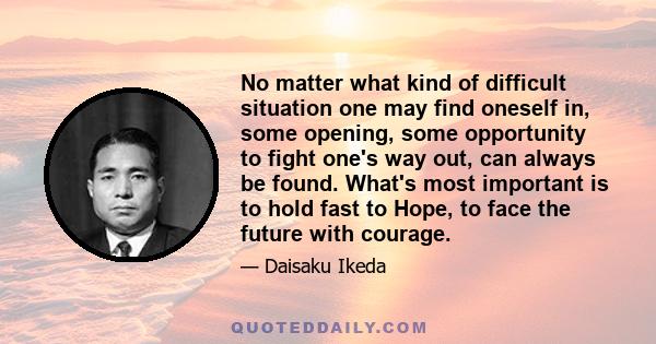 No matter what kind of difficult situation one may find oneself in, some opening, some opportunity to fight one's way out, can always be found. What's most important is to hold fast to Hope, to face the future with