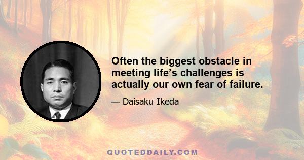 Often the biggest obstacle in meeting life’s challenges is actually our own fear of failure.