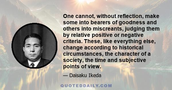 One cannot, without reflection, make some into bearers of goodness and others into miscreants, judging them by relative positive or negative criteria. These, like everything else, change according to historical