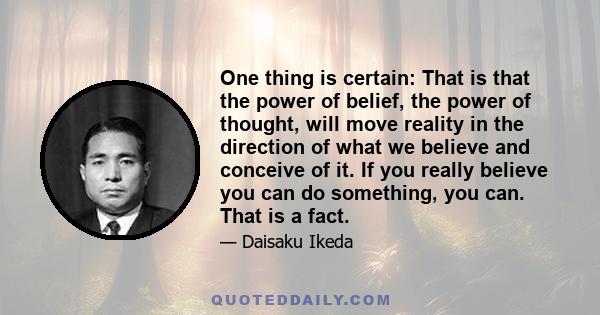 One thing is certain: That is that the power of belief, the power of thought, will move reality in the direction of what we believe and conceive of it. If you really believe you can do something, you can. That is a fact.