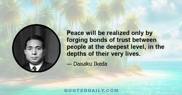 Peace will be realized only by forging bonds of trust between people at the deepest level, in the depths of their very lives.