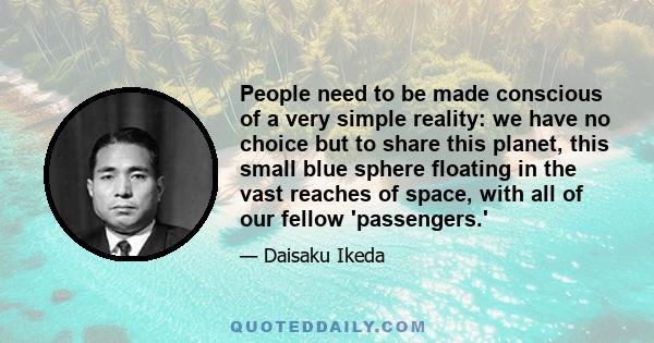 People need to be made conscious of a very simple reality: we have no choice but to share this planet, this small blue sphere floating in the vast reaches of space, with all of our fellow 'passengers.'