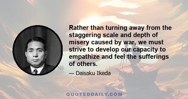 Rather than turning away from the staggering scale and depth of misery caused by war, we must strive to develop our capacity to empathize and feel the sufferings of others.