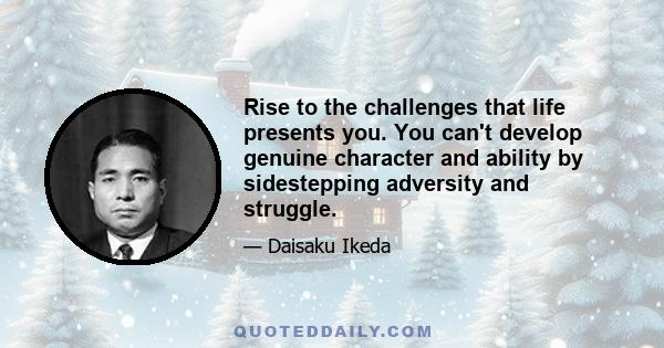 Rise to the challenges that life presents you. You can't develop genuine character and ability by sidestepping adversity and struggle.