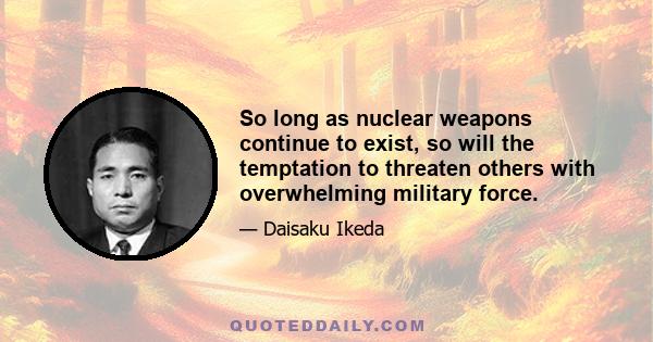 So long as nuclear weapons continue to exist, so will the temptation to threaten others with overwhelming military force.