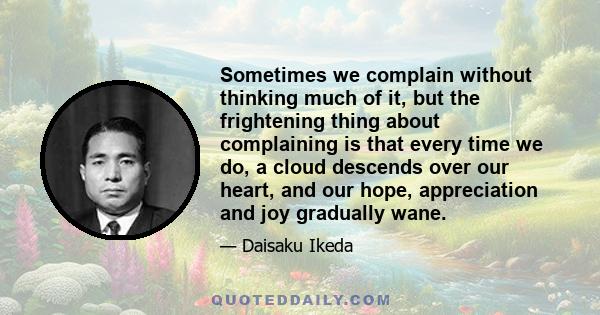 Sometimes we complain without thinking much of it, but the frightening thing about complaining is that every time we do, a cloud descends over our heart, and our hope, appreciation and joy gradually wane.