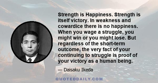 Strength is Happiness. Strength is itself victory. In weakness and cowardice there is no happiness. When you wage a struggle, you might win or you might lose. But regardless of the short-term outcome, the very fact of