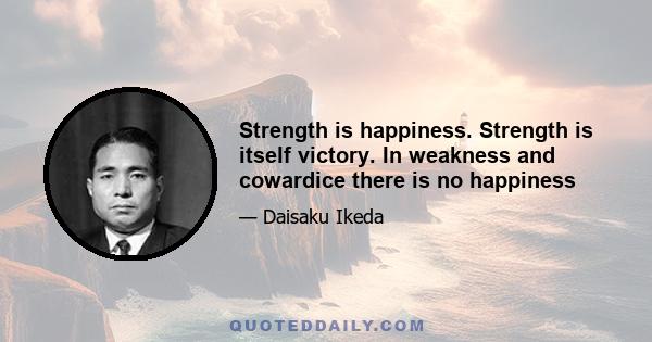 Strength is happiness. Strength is itself victory. In weakness and cowardice there is no happiness