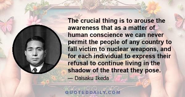 The crucial thing is to arouse the awareness that as a matter of human conscience we can never permit the people of any country to fall victim to nuclear weapons, and for each individual to express their refusal to