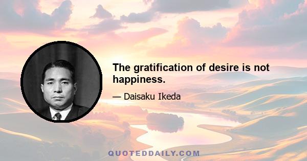 The gratification of desire is not happiness.