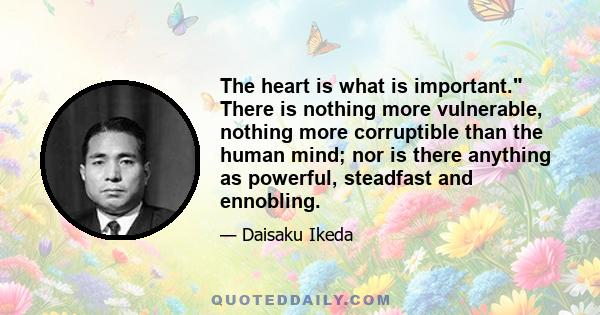 The heart is what is important. There is nothing more vulnerable, nothing more corruptible than the human mind; nor is there anything as powerful, steadfast and ennobling.