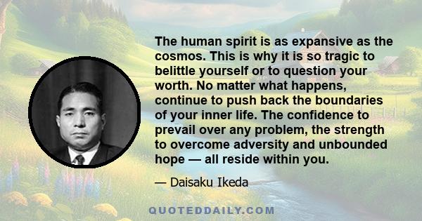 The human spirit is as expansive as the cosmos. This is why it is so tragic to belittle yourself or to question your worth. No matter what happens, continue to push back the boundaries of your inner life. The confidence 