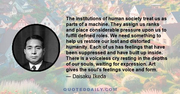 The institutions of human society treat us as parts of a machine. They assign us ranks and place considerable pressure upon us to fulfill defined roles. We need something to help us restore our lost and distorted