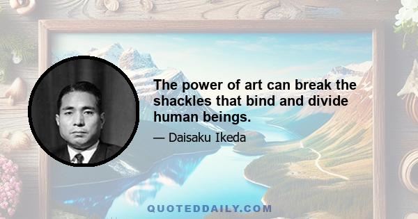 The power of art can break the shackles that bind and divide human beings.