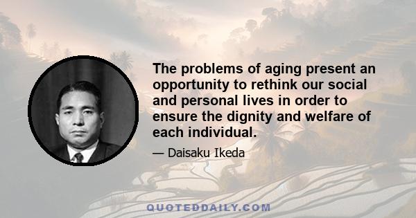 The problems of aging present an opportunity to rethink our social and personal lives in order to ensure the dignity and welfare of each individual.